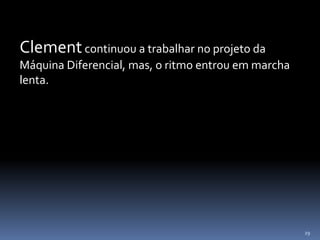 29
Clementcontinuou a trabalhar no projeto da
Máquina Diferencial, mas, o ritmo entrou em marcha
lenta.
 