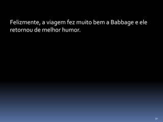 30
Felizmente, a viagem fez muito bem a Babbage e ele
retornou de melhor humor.
 