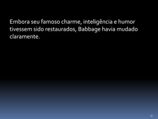 31
Embora seu famoso charme, inteligência e humor
tivessem sido restaurados, Babbage havia mudado
claramente.
 