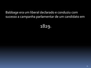 35
Babbage era um liberal declarado e conduziu com
sucesso a campanha parlamentar de um candidato em
1829.
 
