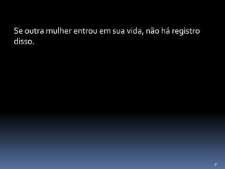 37
Se outra mulher entrou em sua vida, não há registro
disso.
 