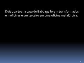 4
Dois quartos na casa de Babbage foram transformados
em oficinas e um terceiro em uma oficina metalúrgica.
 