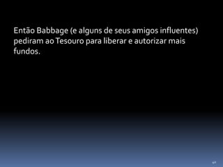 40
Então Babbage (e alguns de seus amigos influentes)
pediram aoTesouro para liberar e autorizar mais
fundos.
 