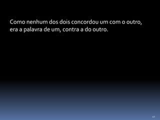 42
Como nenhum dos dois concordou um com o outro,
era a palavra de um, contra a do outro.
 