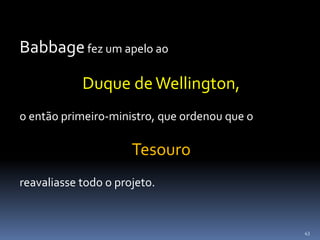 43
Babbagefez um apelo ao
Duque deWellington,
o então primeiro-ministro, que ordenou que o
Tesouro
reavaliasse todo o projeto.
 