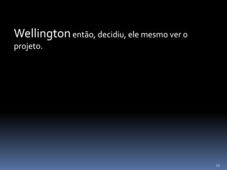 45
Wellingtonentão, decidiu, ele mesmo ver o
projeto.
 