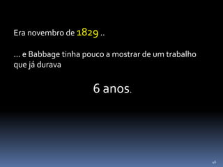 46
Era novembro de 1829 ..
... e Babbage tinha pouco a mostrar de um trabalho
que já durava
6 anos.
 