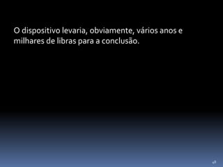 48
O dispositivo levaria, obviamente, vários anos e
milhares de libras para a conclusão.
 