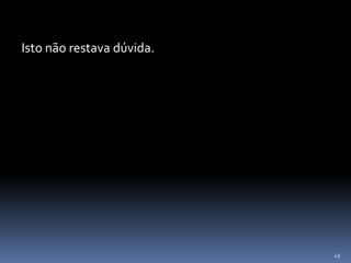 49
Isto não restava dúvida.
 
