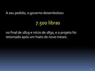 52
A seu pedido, o governo desembolsou
7.500 libras
no final de 1829 e início de 1830, e o projeto foi
retomado após um hiato de nove meses.
 