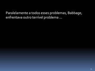 53
Paralelamente a todos esses problemas, Babbage,
enfrentava outro terrível problema ...
 