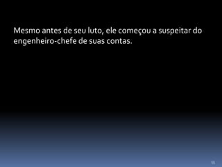 55
Mesmo antes de seu luto, ele começou a suspeitar do
engenheiro-chefe de suas contas.
 