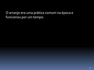 62
O arranjo era uma prática comum na época e
funcionou por um tempo.
 