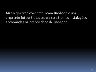 67
Mas o governo concordou com Babbage e um
arquiteto foi contratado para construir as instalações
apropriadas na propriedade de Babbage.
 