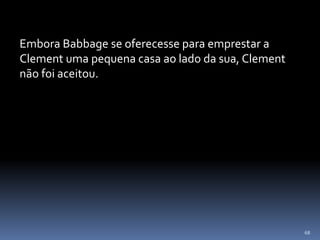 68
Embora Babbage se oferecesse para emprestar a
Clement uma pequena casa ao lado da sua, Clement
não foi aceitou.
 