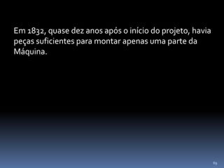 69
Em 1832, quase dez anos após o início do projeto, havia
peças suficientes para montar apenas uma parte da
Máquina.
 