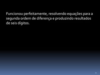 71
Funcionou perfeitamente, resolvendo equações para a
segunda ordem de diferença e produzindo resultados
de seis dígitos.
 