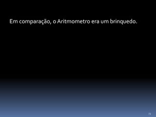 73
Em comparação, o Aritmometro era um brinquedo.
 