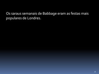 76
Os saraus semanais de Babbage eram as festas mais
populares de Londres.
 