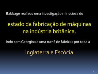 8
Babbage realizou uma investigação minuciosa do
estado da fabricação de máquinas
na indústria britânica,
indo com Georgina a uma turnê de fábricas por toda a
Inglaterra e Escócia.
 