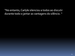 81
“No entanto, Carlyle silenciou a todos ao discutir
durante todo o jantar as vantagens do silêncio. “
 