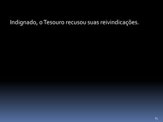 85
Indignado, oTesouro recusou suas reivindicações.
 