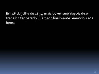 95
Em 16 de julho de 1834, mais de um ano depois de o
trabalho ter parado, Clement finalmente renunciou aos
bens.
 