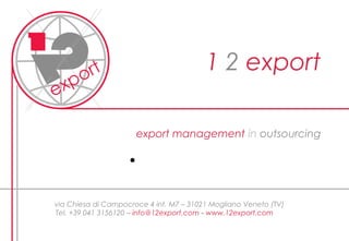 1 2 export
export management in outsourcing
via Chiesa di Campocroce 4 int. M7 – 31021 Mogliano Veneto (TV)
Tel. +39 041 3156120 – info@12export.com - www.12export.com
 