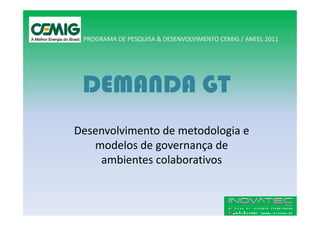PROGRAMA DE PESQUISA & DESENVOLVIMENTO CEMIG / ANEEL 2011




 DEMANDA GT
Desenvolvimento de metodologia e
   modelos de governança de
    ambientes colaborativos
 