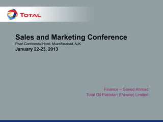 Sales and Marketing Conference
Pearl Continental Hotel, Muzaffarabad, AJK
January 22-23, 2013
Finance – Saeed Ahmad
Total Oil Pakistan (Private) Limited
 