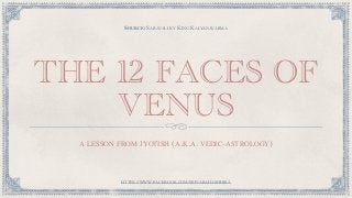 THE 12 FACES OF
VENUS
A LESSON FROM JYOTISH (A.K.A. VEDIC-ASTROLOGY)
HTTPS://WWW.FACEBOOK.COM/SRIVARAHAMIHIRA
SOURCE: SARAVALI BY KING KALYANAVARMA
 