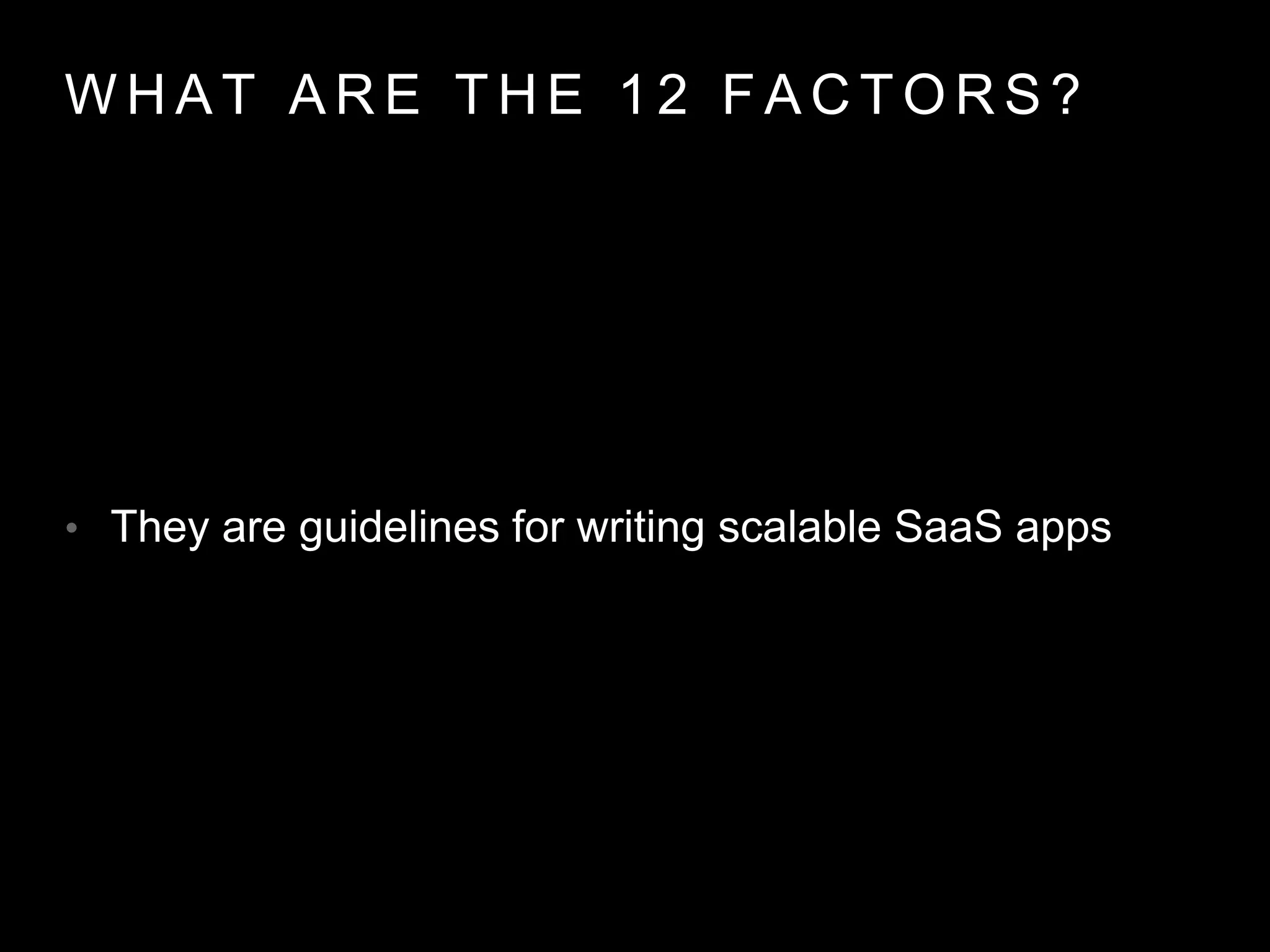 W H AT A R E T H E 1 2 FA C T O R S ?
• They are guidelines for writing scalable SaaS apps
 