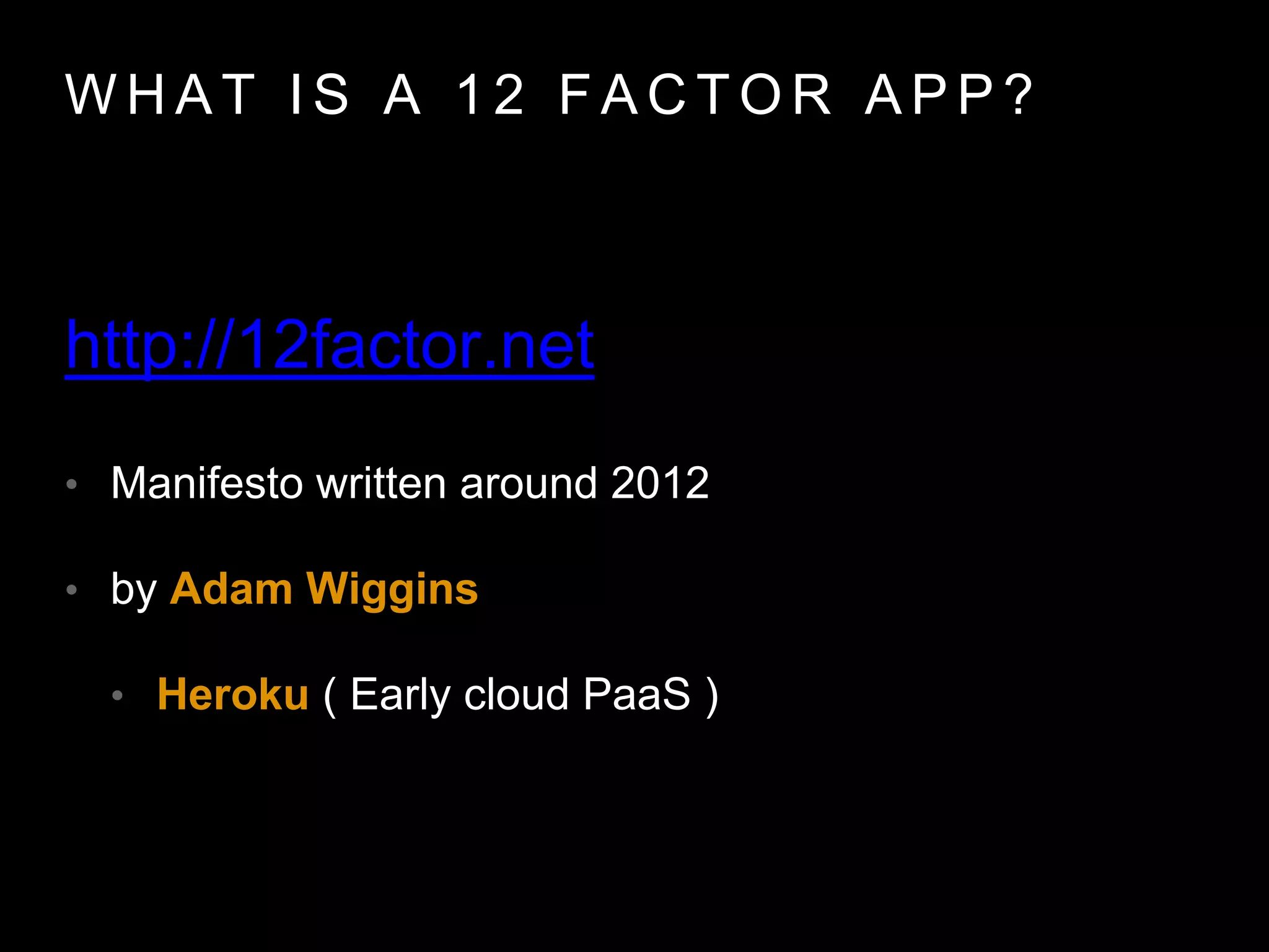 W H AT I S A 1 2 FA C T O R A P P ?
• Manifesto written around 2012
• by Adam Wiggins
• Heroku ( Early cloud PaaS )
http://12factor.net
 
