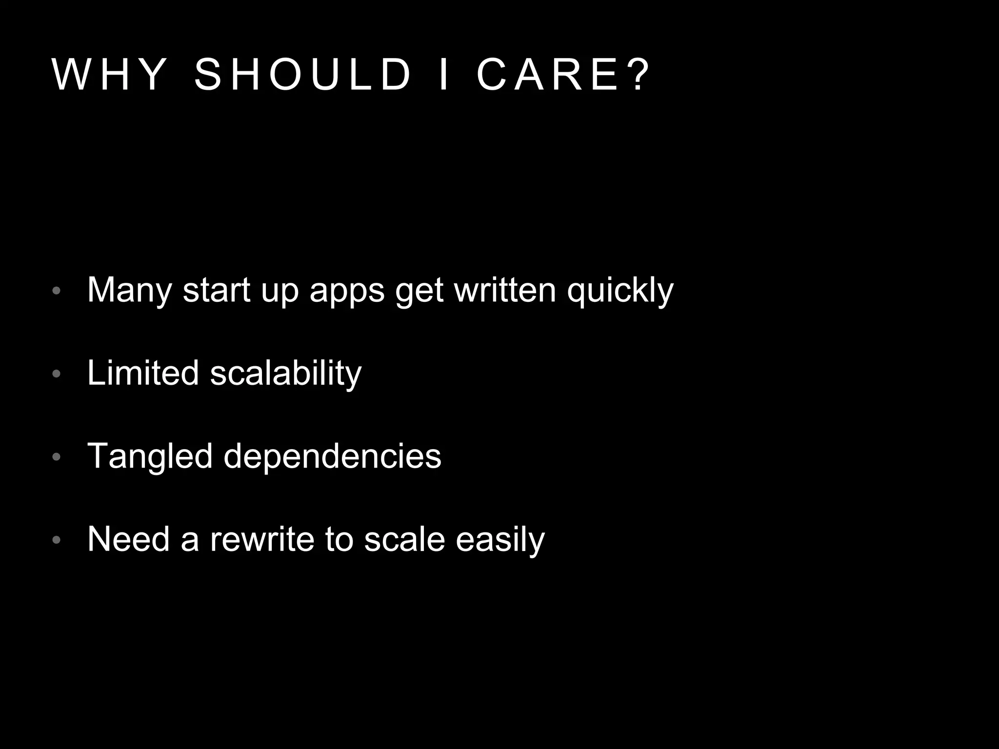W H Y S H O U L D I C A R E ?
• Many start up apps get written quickly
• Limited scalability
• Tangled dependencies
• Need a rewrite to scale easily
 