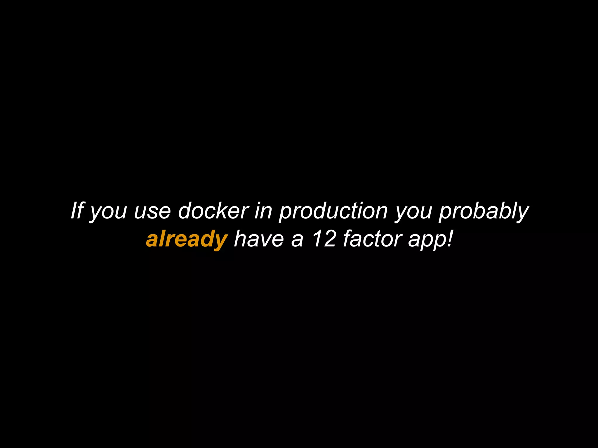 If you use docker in production you probably
already have a 12 factor app!
 