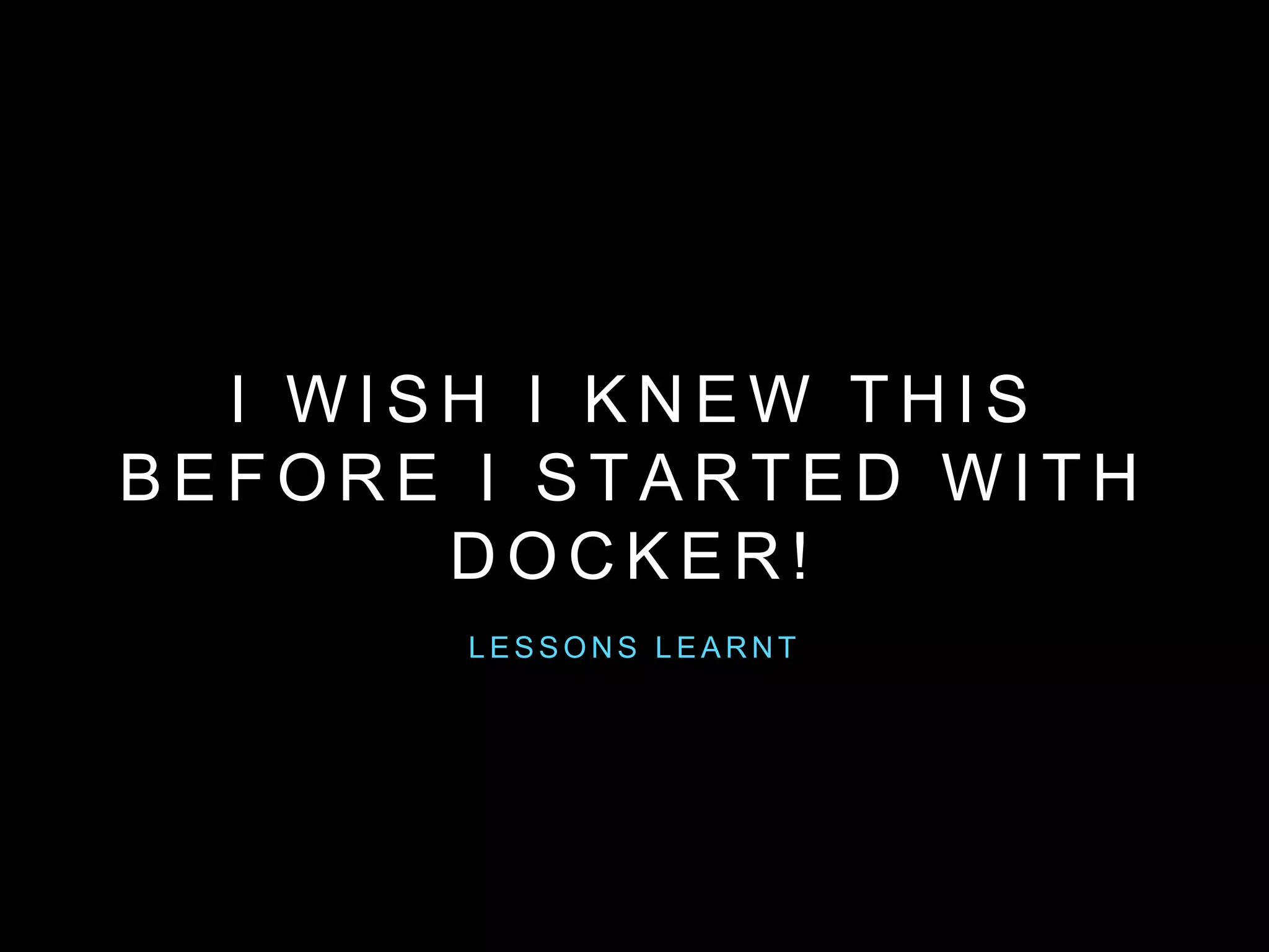 I W I S H I K N E W T H I S B E F O R E
I S TA R T E D W I T H D O C K E R !
L E S S O N S L E A R N T
 