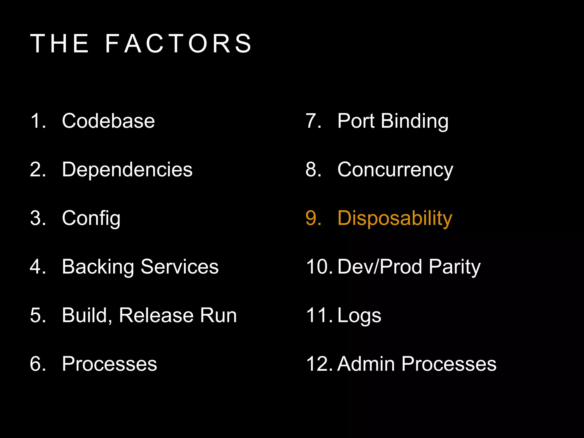 T H E FA C T O R S
1. Codebase
2. Dependencies
3. Config
4. Backing Services
5. Build, Release Run
6. Processes
7. Port Binding
8. Concurrency
9. Disposability
10. Dev/Prod Parity
11. Logs
12. Admin Processes
 