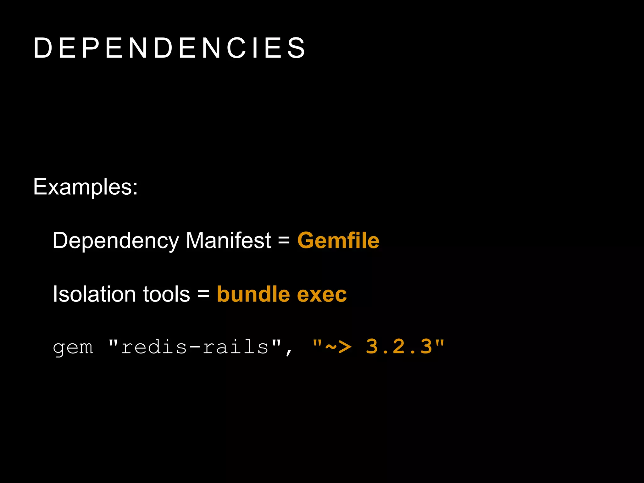 D E P E N D E N C I E S
Examples:
Dependency Manifest = Gemﬁle
Isolation tools = bundle exec
gem "redis-rails", "~> 3.2.3"
 