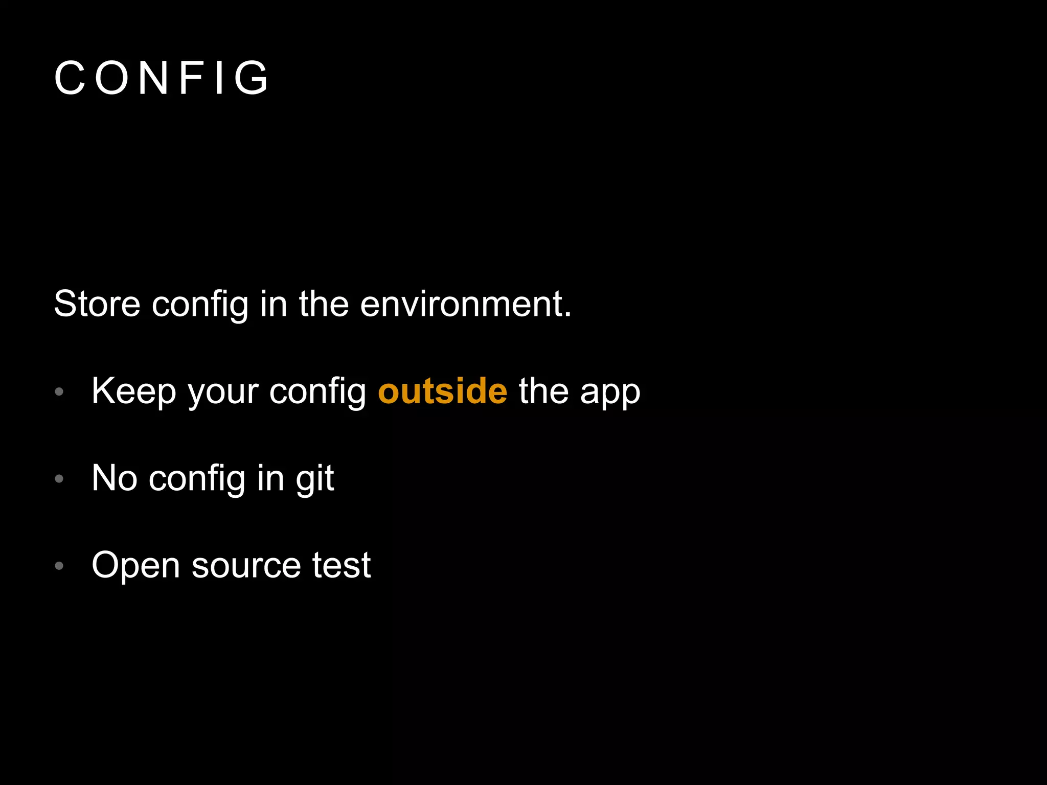 C O N F I G
Store config in the environment.
• Keep your config outside the app
• No config in git
• Open source test
 