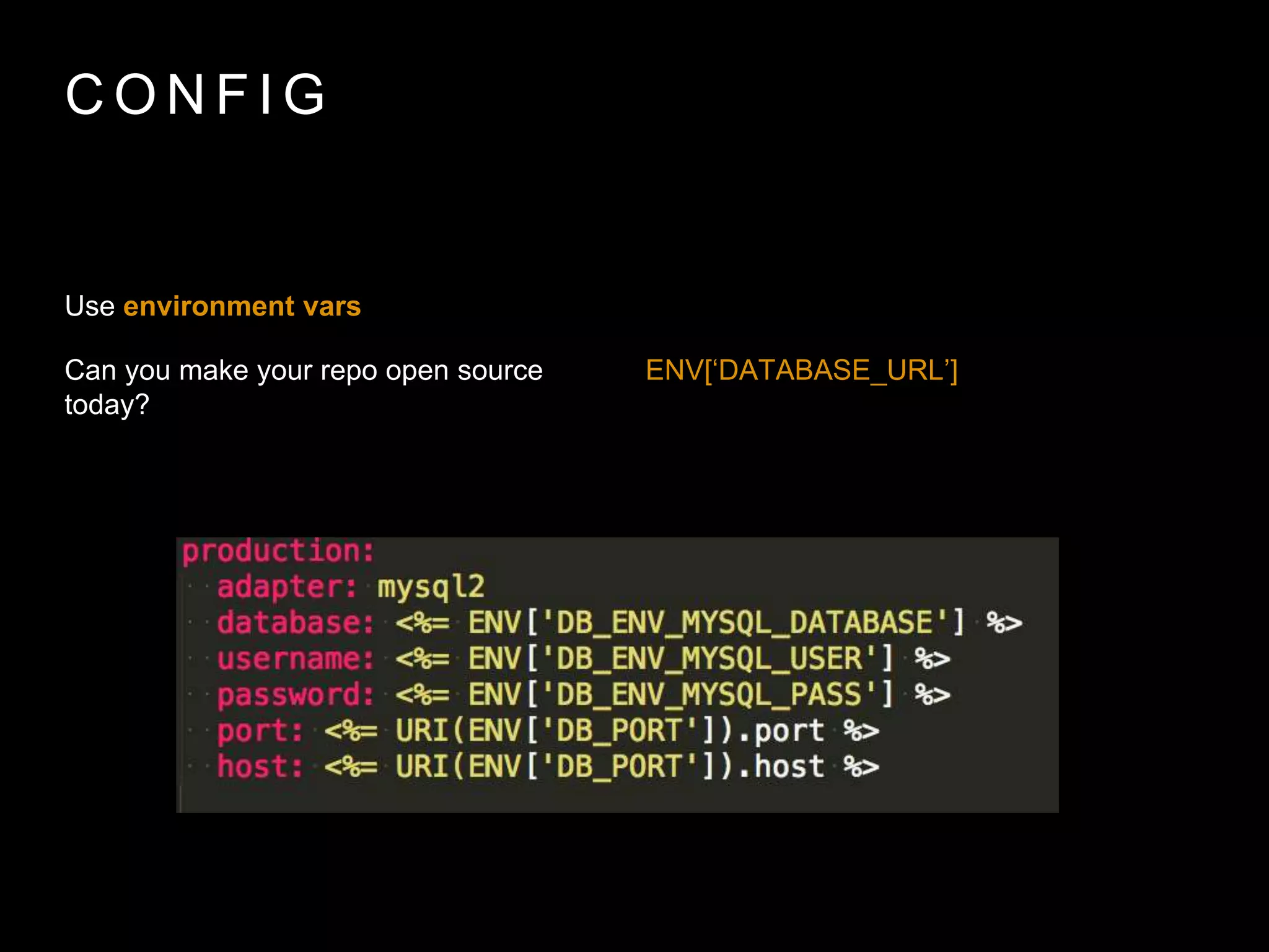 C O N F I G
Use environment vars
Can you make your repo open source
today?
ENV[‘DATABASE_URL’]
 