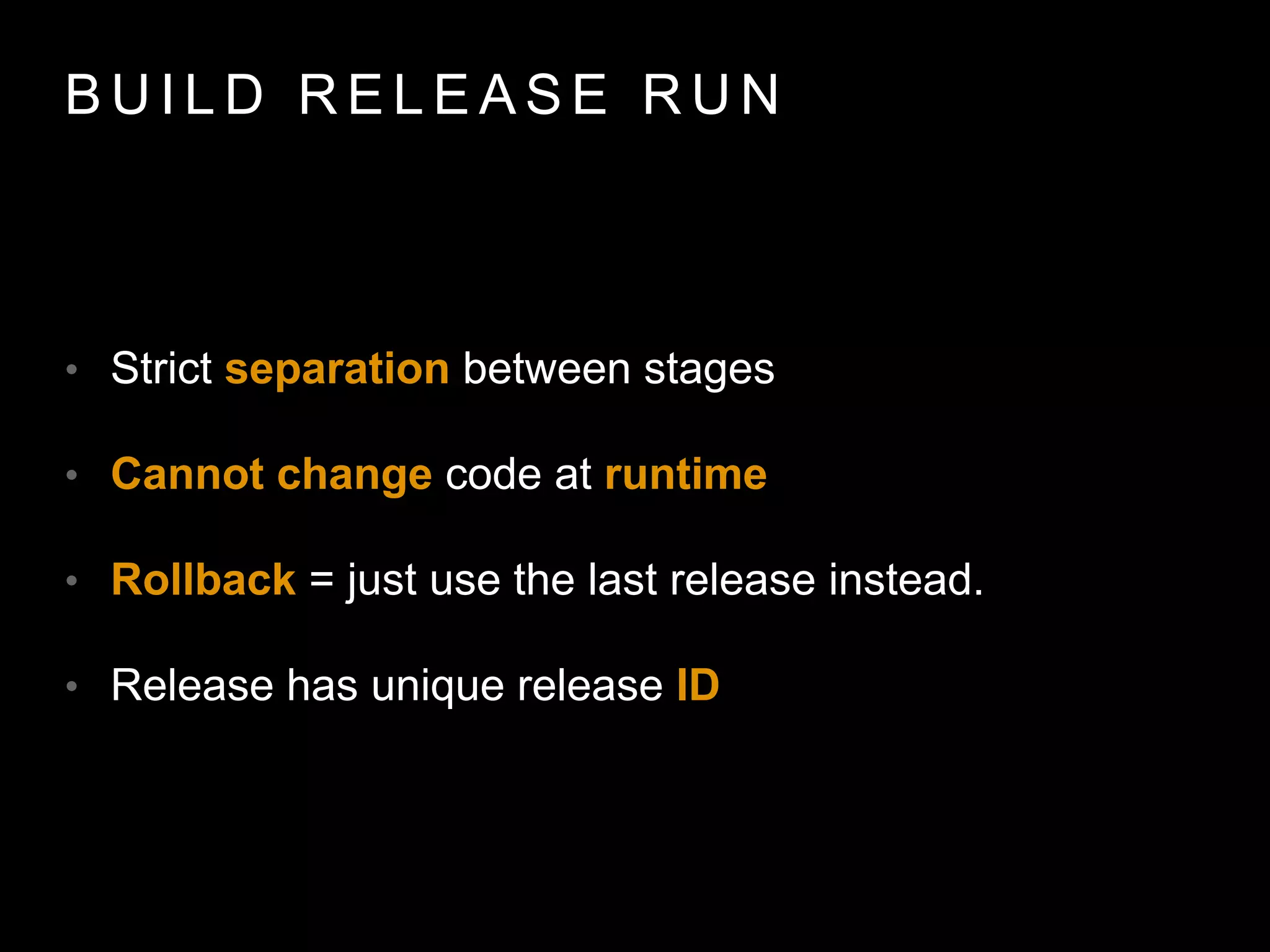 B U I L D R E L E A S E R U N
• Strict separation between stages
• Cannot change code at runtime
• Rollback = just use the last release instead.
• Release has unique release ID
 
