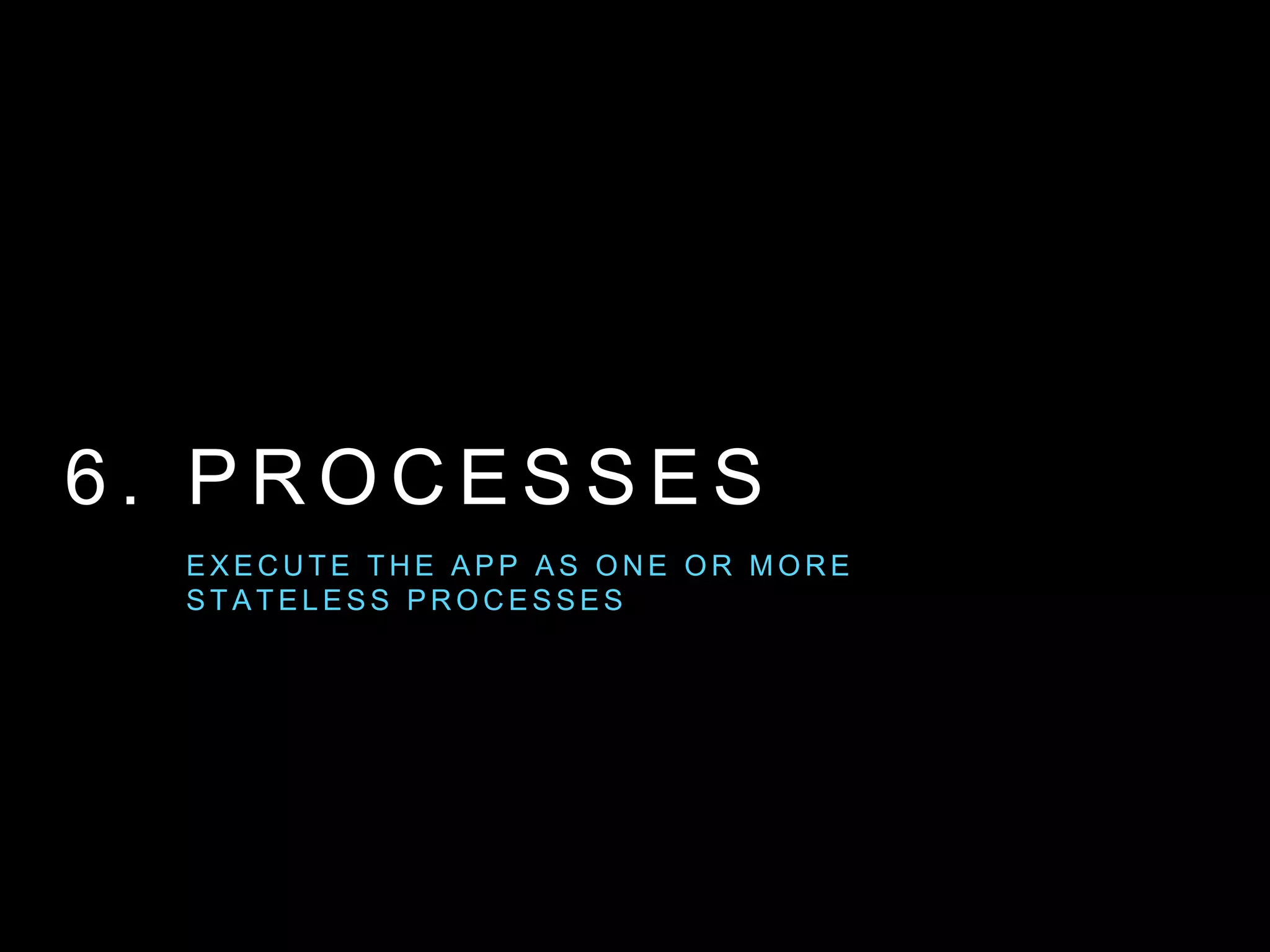 6 . P R O C E S S E S
E X E C U T E T H E A P P A S O N E O R M O R E
S TA T E L E S S P R O C E S S E S
 