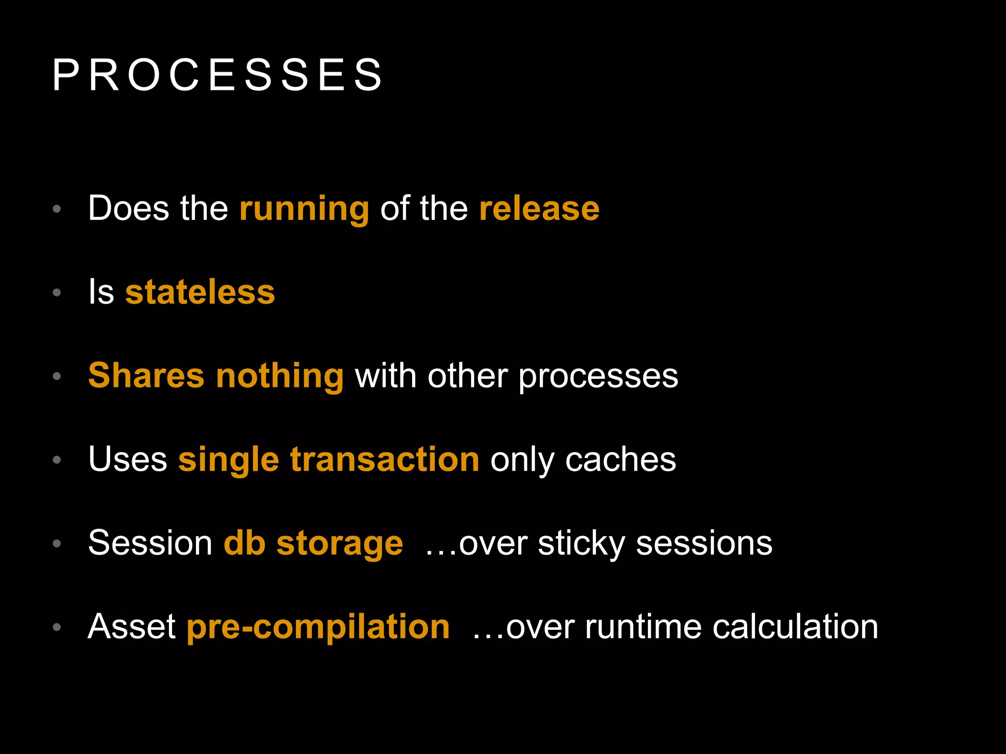 P R O C E S S E S
• Does the running of the release
• Is stateless
• Shares nothing with other processes
• Uses single transaction only caches
• Session db storage …over sticky sessions
• Asset pre-compilation …over runtime calculation
 