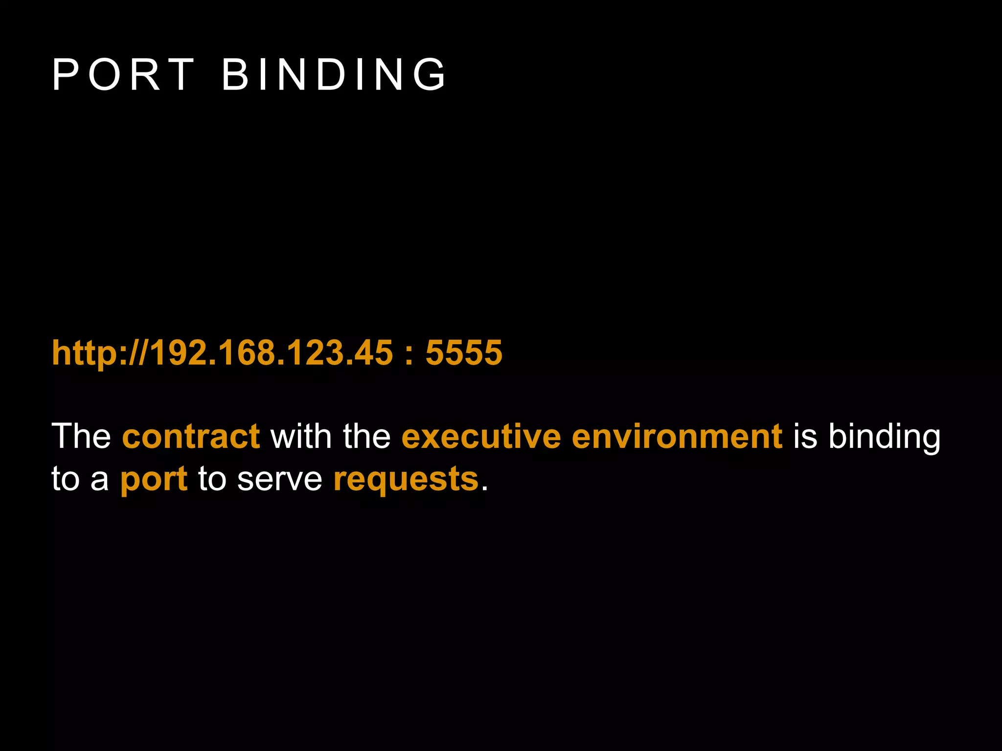 P O R T B I N D I N G
http://192.168.123.45 : 5555
The contract with the executive environment is
binding to a port to serve requests.
 
