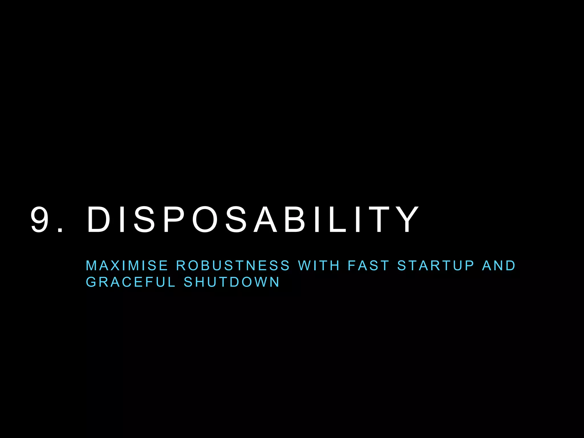 9 . D I S P O S A B I L I T Y
M A X I M I S E R O B U S T N E S S W I T H FA S T S TA R T U P A N D
G R A C E F U L S H U T D O W N
 