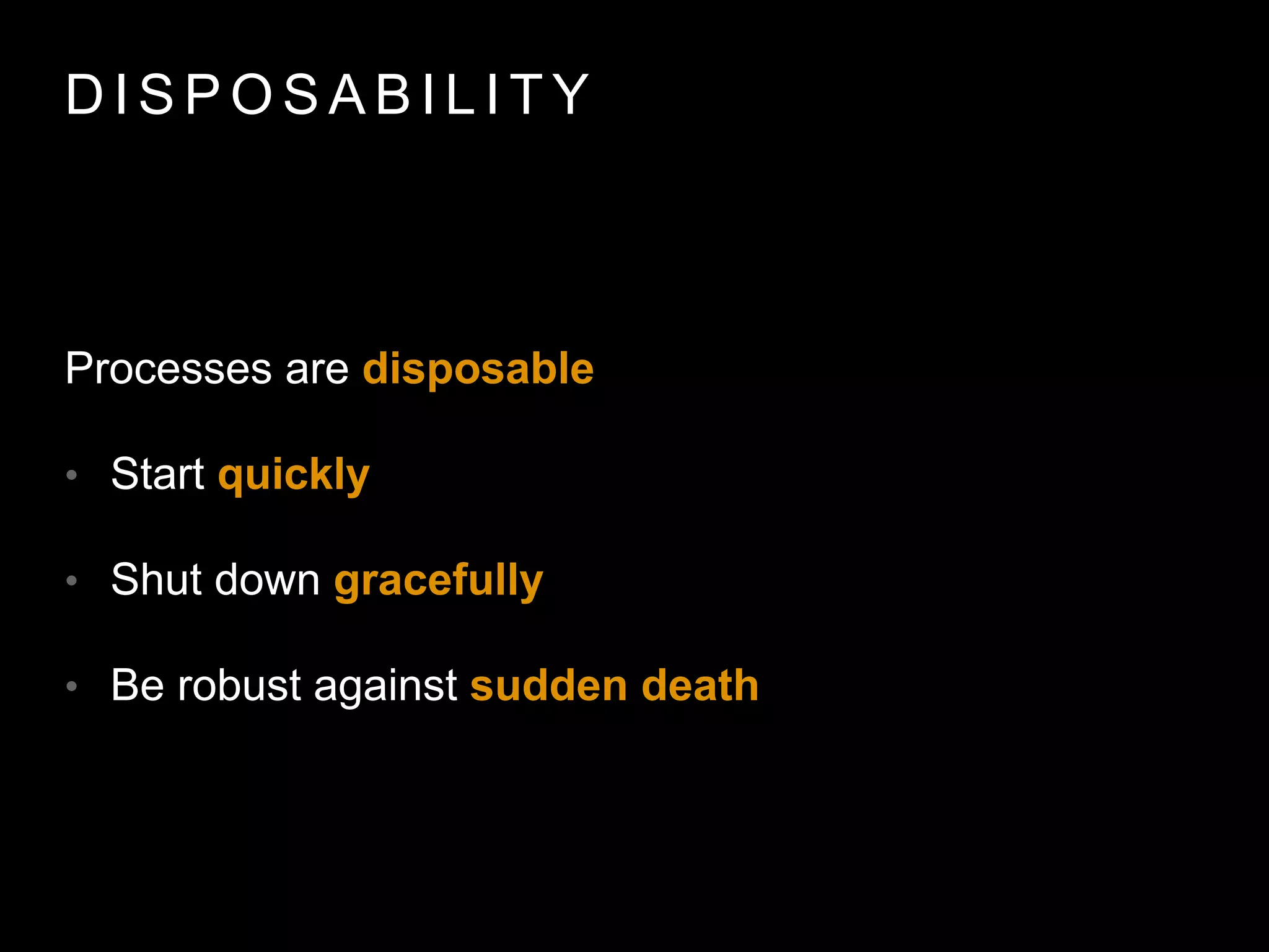 D I S P O S A B I L I T Y
Processes are disposable
• Start quickly
• Shut down gracefully
• Be robust against sudden death
 