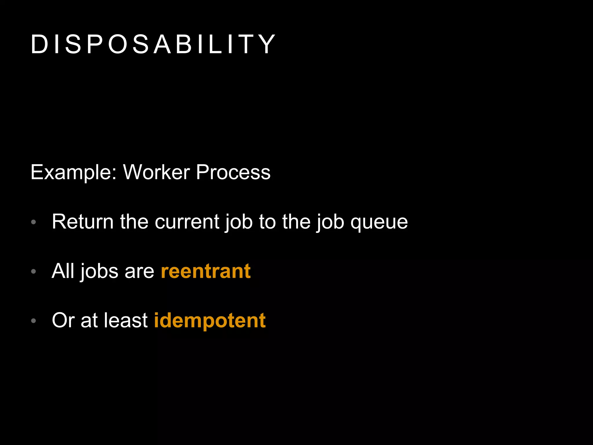 D I S P O S A B I L I T Y
Example: Worker Process
• Return the current job to the job queue
• All jobs are reentrant
• Or at least idempotent
 