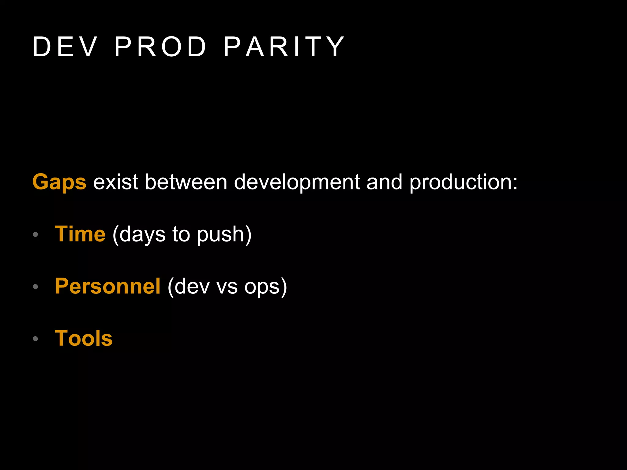 D E V P R O D PA R I T Y
Gaps exist between development and production:
• Time (days to push)
• Personnel (dev vs ops)
• Tools
 
