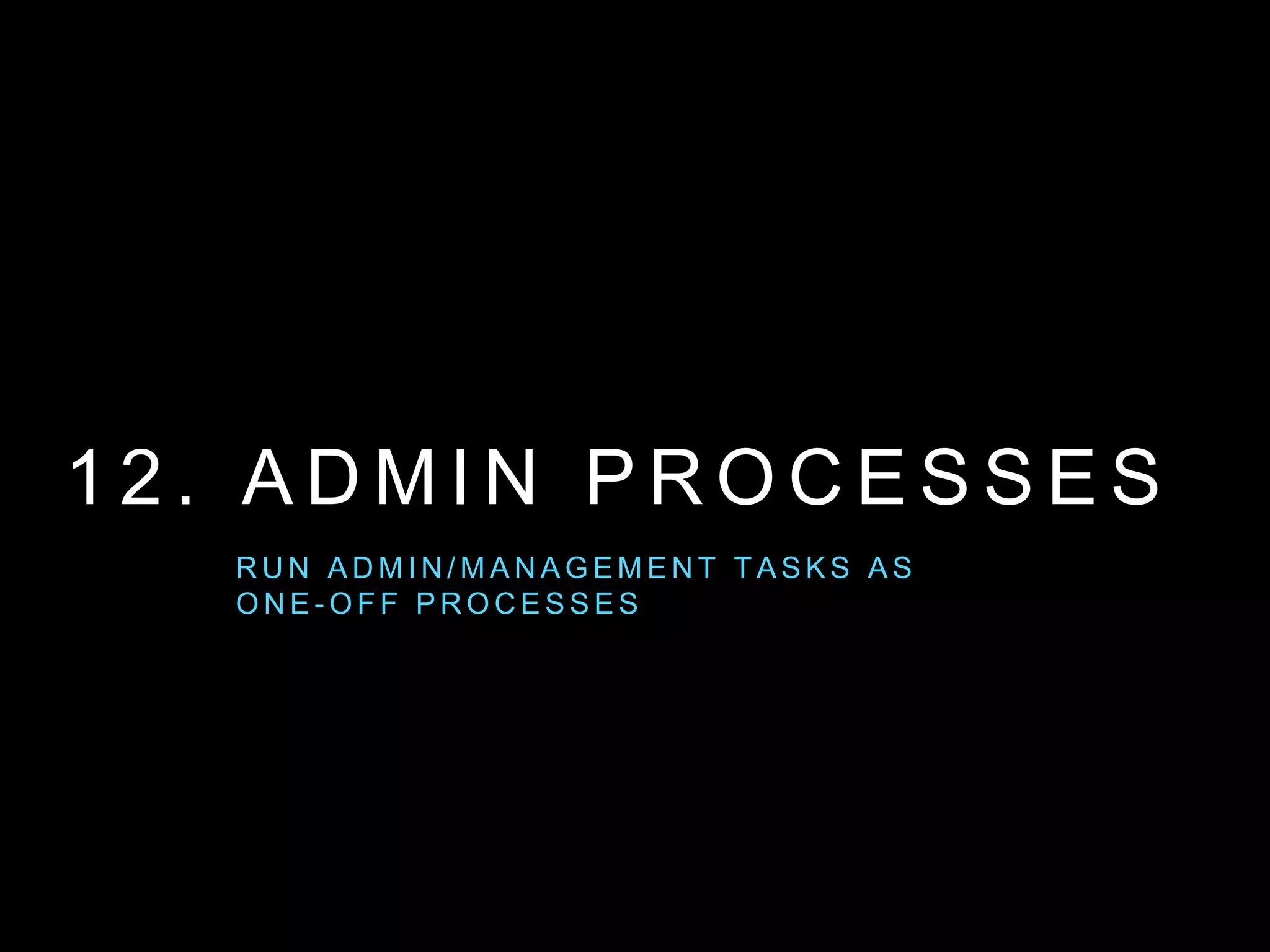 1 2 . A D M I N P R O C E S S E S
R U N A D M I N / M A N A G E M E N T TA S K S A S
O N E - O F F P R O C E S S E S
 