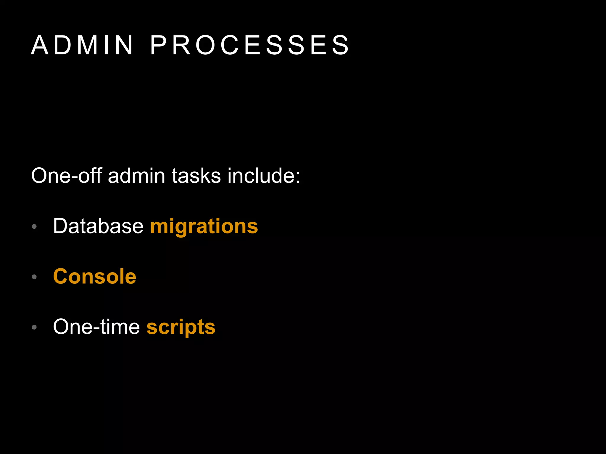 A D M I N P R O C E S S E S
One-off admin tasks include:
• Database migrations
• Console
• One-time scripts
 